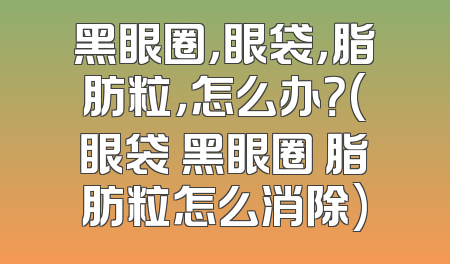 黑眼圈，眼袋，脂肪粒，怎么办？(眼袋 黑眼圈 脂肪粒怎么消除)