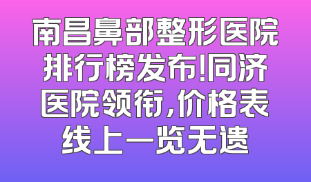 南昌鼻部整形医院排行榜发布！同济医院领衔，价格表线上一览无遗