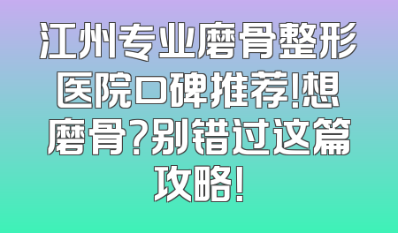 江州专业磨骨整形医院口碑推荐！想磨骨？别错过这篇攻略！