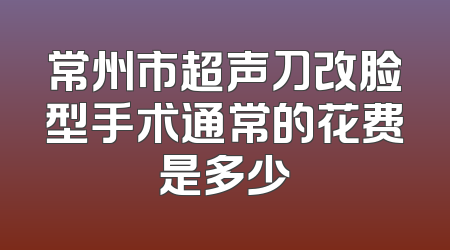 常州市超声刀改脸型手术通常的花费是多少