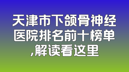 天津市下颌骨神经医院排名前十榜单，解读看这里