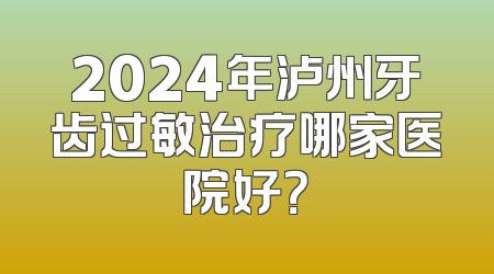 2024年泸州牙齿过敏治疗哪家医院好？