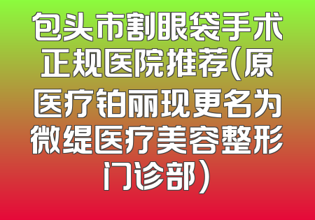 包头市割眼袋手术正规医院推荐（原医疗铂丽现更名为微缇医疗美容整形门诊部）