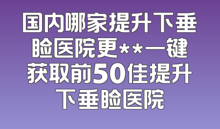 国内哪家提升下垂睑医院更**一键获取前50佳提升下垂睑医院