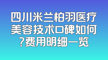 四川米兰柏羽医疗美容技术口碑如何？费用明细一览