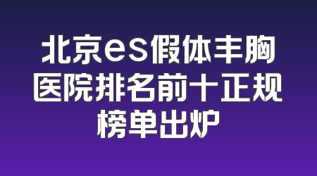 北京es假体丰胸医院排名前十正规榜单出炉