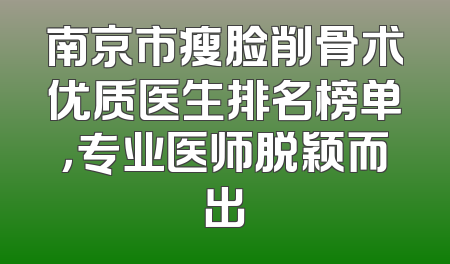 南京市瘦脸削骨术优质医生排名榜单，专业医师脱颖而出
