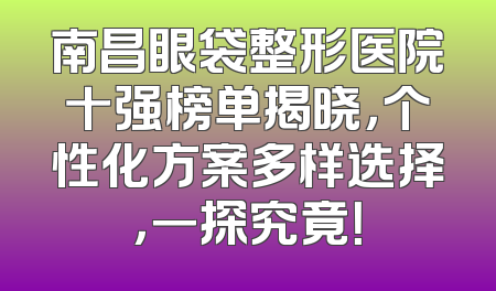 南昌眼袋整形医院十强榜单揭晓，个性化方案多样选择，一探究竟！