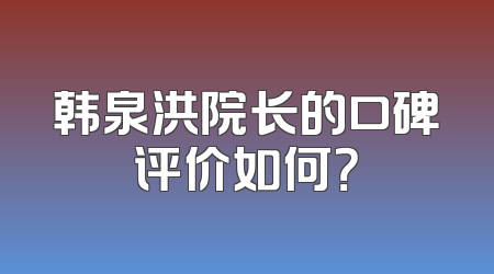 韩泉洪院长的口碑评价如何？
