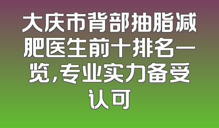 大庆市背部抽脂减肥医生前十排名一览，专业实力备受认可