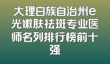 大理白族自治州e光嫩肤祛斑专业医师名列排行榜前十强
