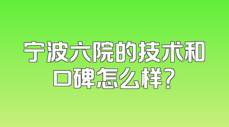 宁波六院的技术和口碑怎么样？