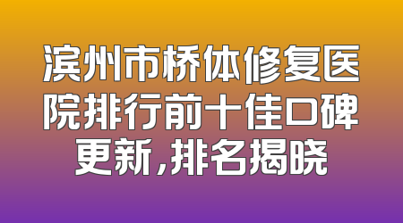 滨州市桥体修复医院排行前十佳口碑更新，排名揭晓