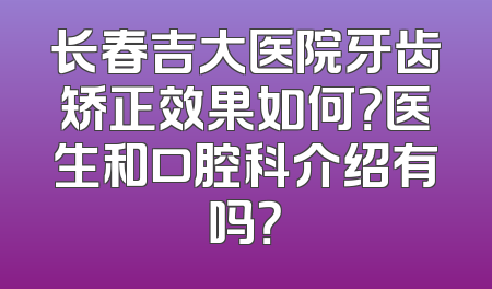 长春吉大医院牙齿矫正效果如何？医生和口腔科介绍有吗？