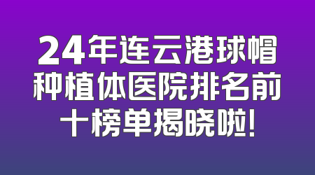 24年连云港球帽种植体医院排名前十榜单揭晓啦！