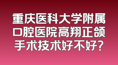 重庆医科大学附属口腔医院高翔正颌手术技术好不好？