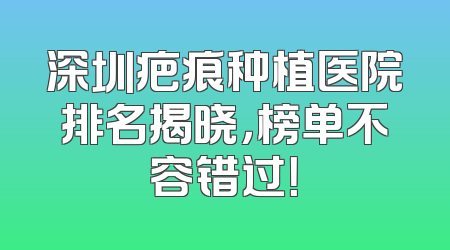 深圳疤痕种植医院排名揭晓，榜单不容错过！