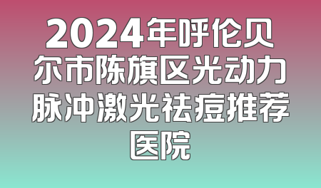 2024年呼伦贝尔市陈旗区光动力脉冲激光祛痘推荐医院
