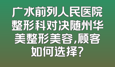 广水前列人民医院整形科对决随州华美整形美容，顾客如何选择？