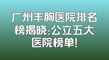 广州丰胸医院排名榜揭晓：公立五大医院榜单！