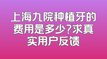 上海九院种植牙的费用是多少？求真实用户反馈