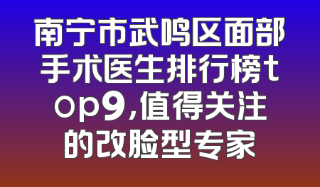 南宁市武鸣区面部手术医生排行榜top9，值得关注的改脸型专家