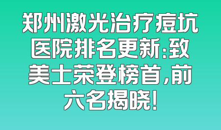 郑州激光治疗痘坑医院排名更新：致美士荣登榜首，前六名揭晓！