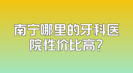 南宁哪里的牙科医院性价比高？