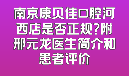 南京康贝佳口腔河西店是否正规？附邢元龙医生简介和患者评价