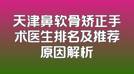 天津鼻软骨矫正手术医生排名及推荐原因解析