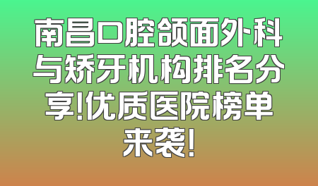 南昌口腔颌面外科与矫牙机构排名分享！优质医院榜单来袭！