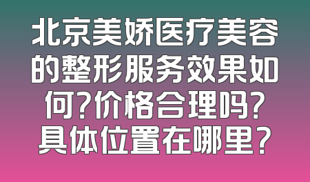 北京美娇医疗美容的整形服务效果如何？价格合理吗？具体位置在哪里？