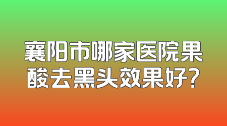 襄阳市哪家医院果酸去黑头效果好？