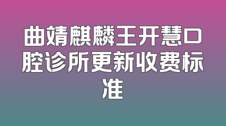 曲靖麒麟王开慧口腔诊所更新收费标准