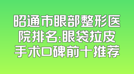 昭通市眼部整形医院排名：眼袋拉皮手术口碑前十推荐