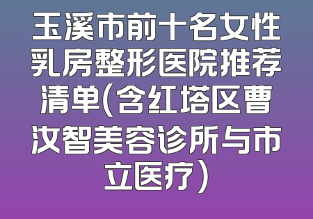 玉溪市前十名女性乳房整形医院推荐清单（含红塔区曹汝智美容诊所与市立医疗）