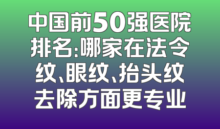 中国前50强医院排名：哪家在法令纹、眼纹、抬头纹去除方面更专业