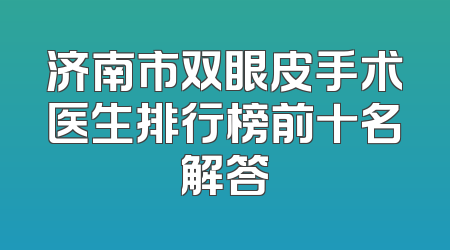 济南市双眼皮手术医生排行榜前十名解答