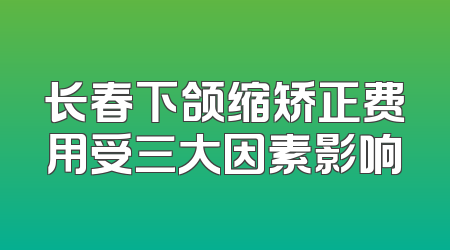 长春下颌缩矫正费用受三大因素影响