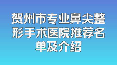 贺州市专业鼻尖整形手术医院推荐名单及介绍