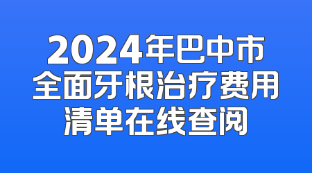 2024年巴中市全面牙根治疗费用清单在线查阅