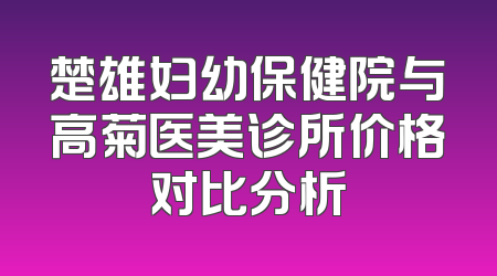 楚雄妇幼保健院与高菊医美诊所价格对比分析