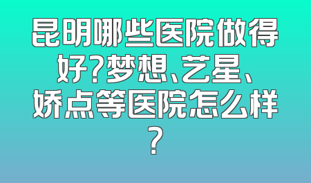 昆明哪些医院做得好？梦想、艺星、娇点等医院怎么样？