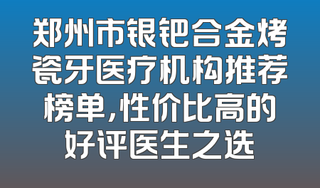 郑州市银钯合金烤瓷牙医疗机构推荐榜单，性价比高的好评医生之选