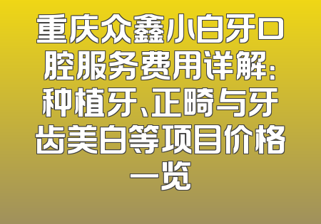 重庆众鑫小白牙口腔服务费用详解：种植牙、正畸与牙齿美白等项目价格一览
