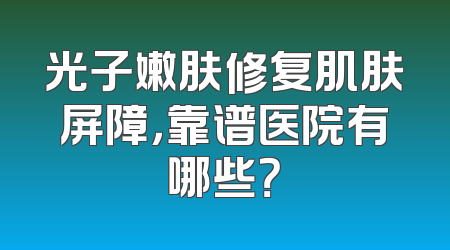 光子嫩肤修复肌肤屏障，靠谱医院有哪些？