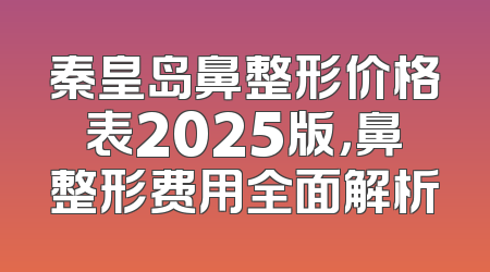 秦皇岛鼻整形价格表2025版，鼻整形费用全面解析
