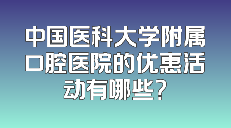 中国医科大学附属口腔医院的优惠活动有哪些？
