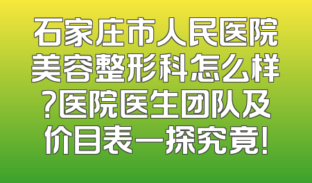 石家庄市人民医院美容整形科怎么样？医院医生团队及价目表一探究竟！