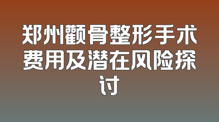 郑州颧骨整形手术费用及潜在风险探讨